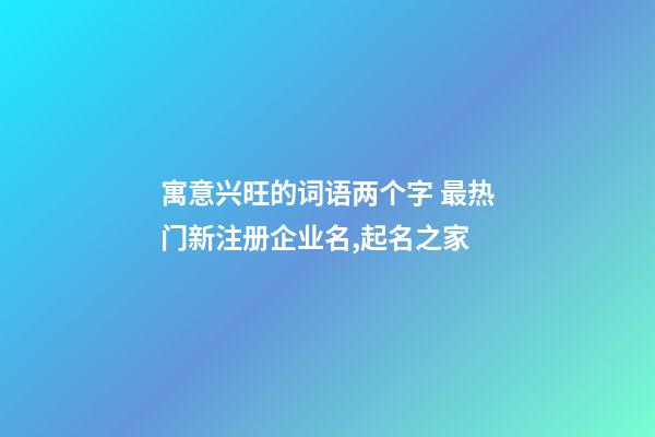 寓意兴旺的词语两个字 最热门新注册企业名,起名之家-第1张-公司起名-玄机派